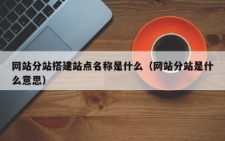 山南网站分站搭建站点名称是什么（网站分站是什么意思）