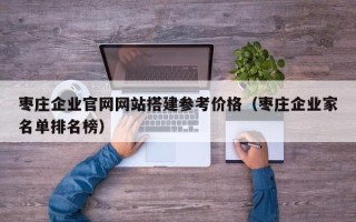 山南枣庄企业官网网站搭建参考价格（枣庄企业家名单排名榜）