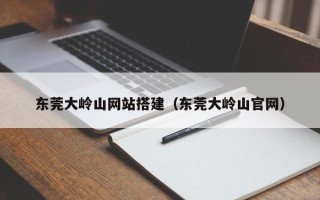 山南东莞大岭山网站搭建（东莞大岭山官网）
