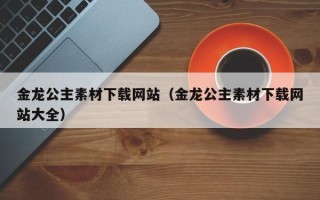 山南金龙公主素材下载网站（金龙公主素材下载网站大全）