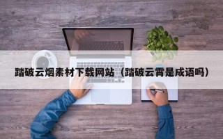 山南踏破云烟素材下载网站（踏破云霄是成语吗）