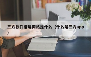 山南三方软件搭建网站是什么（什么是三方app）