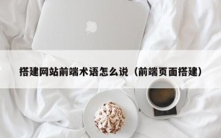 山南搭建网站前端术语怎么说（前端页面搭建）