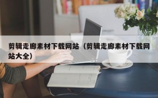山南剪辑走廊素材下载网站（剪辑走廊素材下载网站大全）