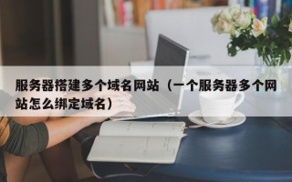 山南服务器搭建多个域名网站（一个服务器多个网站怎么绑定域名）