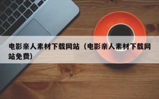 山南电影亲人素材下载网站（电影亲人素材下载网站免费）