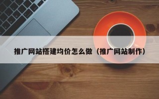 山南推广网站搭建均价怎么做（推广网站制作）
