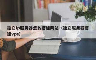 山南独立ip服务器怎么搭建网站（独立服务器搭建vps）