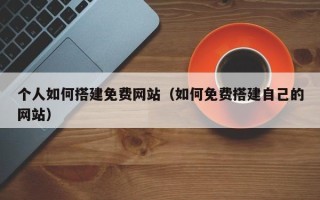 山南个人如何搭建免费网站（如何免费搭建自己的网站）