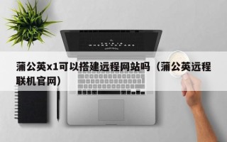 山南蒲公英x1可以搭建远程网站吗（蒲公英远程联机官网）