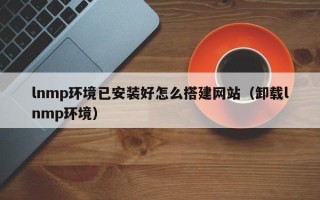 山南lnmp环境已安装好怎么搭建网站（卸载lnmp环境）