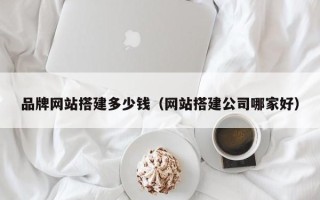 山南品牌网站搭建多少钱（网站搭建公司哪家好）